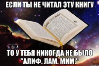 если ты не читал эту книгу то у тебя никогда не было "алиф. лам. мим."