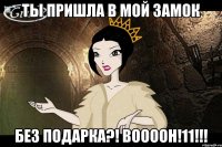 ты пришла в мой замок без подарка?! воооон!11!!!