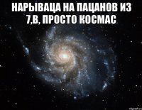 нарываца на пацанов из 7,в, просто космас 