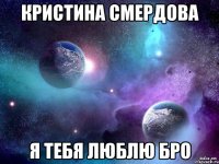 кристина смердова я тебя люблю бро