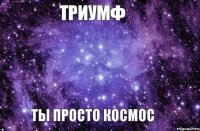 Триумф Ты просто космос