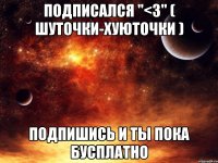 подписался "<3" ( шуточки-хуюточки ) подпишись и ты пока бусплатно