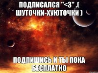 подписался "<3" .( шуточки-хуюточки ) подпишись и ты пока бесплатно