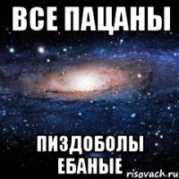 все пацаны пиздоболы ебаные