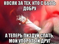 косяк за тех, кто с быть добру а теперь пиздуй спать, мой упоротый друг