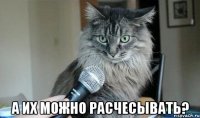  а их можно расчесывать?