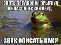 опять лягушонок прыгнул в классический пруд . звук описать как?