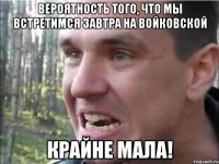 вероятность того, что мы встретимся завтра на войковской крайне мала!