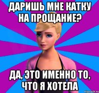даришь мне катку на прощание? да, это именно то, что я хотела