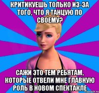 критикуешь только из-за того, что я танцую по своему? сажи это тем ребятам, которые отвели мне главную роль в новом спектакле