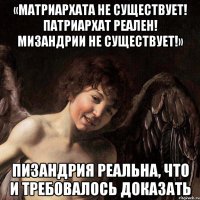 «матриархата не существует! патриархат реален! мизандрии не существует!» пизандрия реальна, что и требовалось доказать