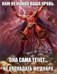 Нам не нужна ваша кровь. Она сама течёт... Не пропадать же добру. 