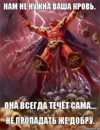 Нам не нужна ваша кровь. Она всегда течёт сама... Не пропадать же добру. 