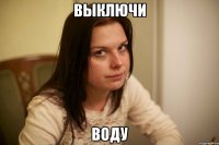 выключи воду