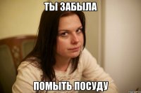 ты забыла помыть посуду
