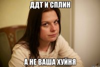 ддт и сплин а не ваша хуйня
