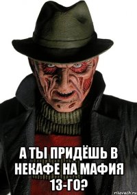  а ты придёшь в некафе на мафия 13-го?