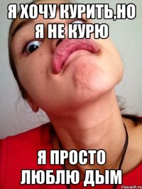 я хочу курить,но я не курю я просто люблю дым
