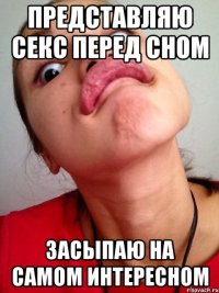 представляю секс перед сном засыпаю на самом интересном