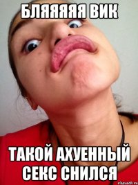 бляяяяя вик такой ахуенный секс снился