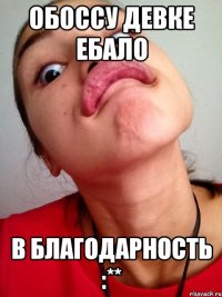 обоссу девке ебало в благодарность :**