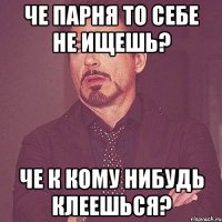 че парня то себе не ищешь? че к кому нибудь клеешься?