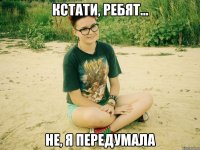 кстати, ребят... не, я передумала
