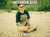 на самом деле я дно