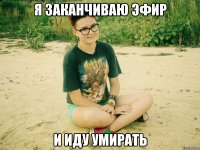 я заканчиваю эфир и иду умирать