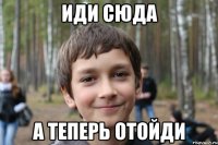 иди сюда а теперь отойди