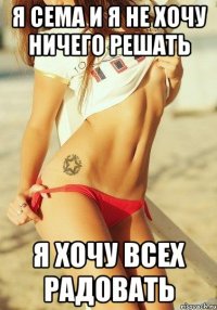 я сема и я не хочу ничего решать я хочу всех радовать