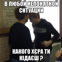 в любой непонятной ситуации какого хєра ти кідаєш ?