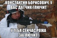 константин борисович, у вас датчик глючит у тебя сейчас рожа заглючит!