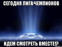 сегодня лига чемпионов идем смотреть вместе!?