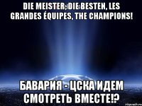 die meister, die besten, les grandes équipes, the champions! бавария - цска идем смотреть вместе!?