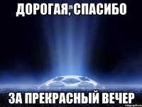 дорогая, спасибо за прекрасный вечер