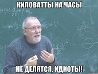 киловатты на часы не делятся, идиоты!