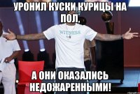 уронил куски курицы на пол, а они оказались недожаренными!