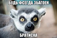 будь фсегда збагоен братиска