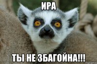 ира ты не збагойна!!!