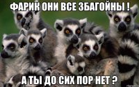 фарик они все збагойны ! а ты до сих пор нет ?