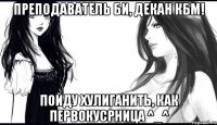 преподаватель би, декан кбм! пойду хулиганить, как первокусрница ^_^
