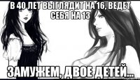 в 40 лет выглядит на 16, ведет себя на 13 замужем, двое детей...