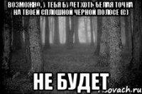 возможно, у тебя будет хоть белая точка на твоей сплошной черной полосе (с) не будет