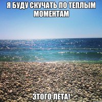 я буду скучать по теплым моментам этого лета!