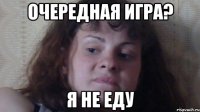 очередная игра? я не еду