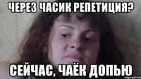 через часик репетиция? сейчас, чаёк допью