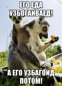 его еда узбогаиваед! а его узбагоид потом!