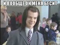 и вообще он меня бесит 