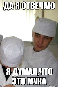 да я отвечаю я думал,что это мука